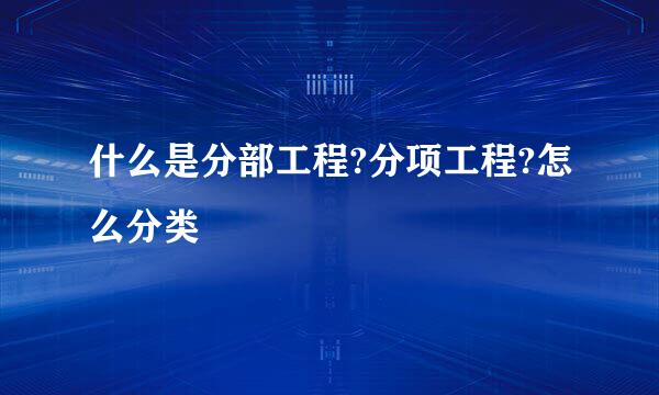 什么是分部工程?分项工程?怎么分类