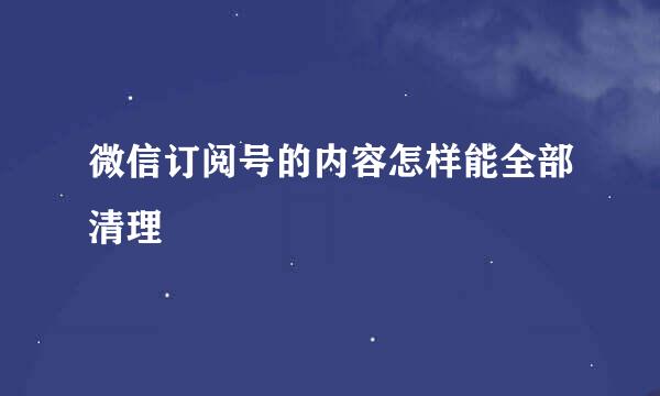 微信订阅号的内容怎样能全部清理