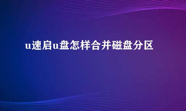 u速启u盘怎样合并磁盘分区
