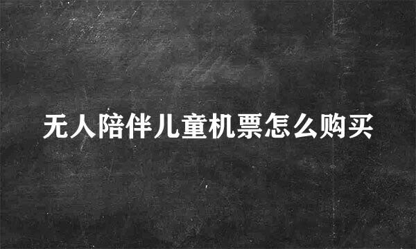 无人陪伴儿童机票怎么购买