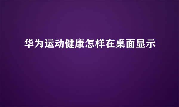 华为运动健康怎样在桌面显示