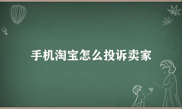 手机淘宝怎么投诉卖家