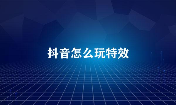 抖音怎么玩特效