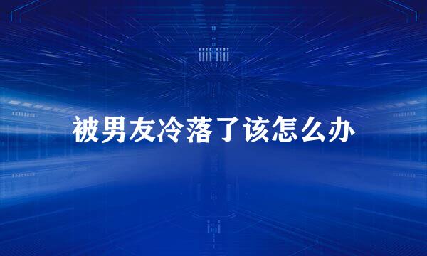 被男友冷落了该怎么办