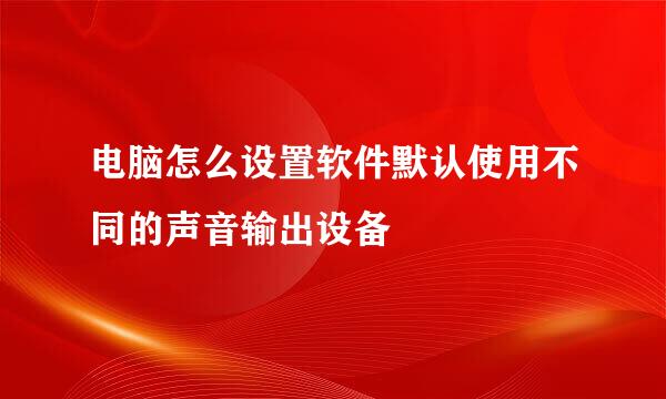 电脑怎么设置软件默认使用不同的声音输出设备