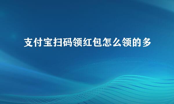 支付宝扫码领红包怎么领的多