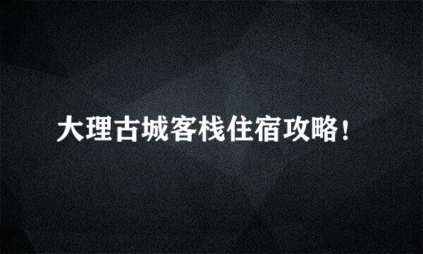 大理古城客栈住宿攻略！