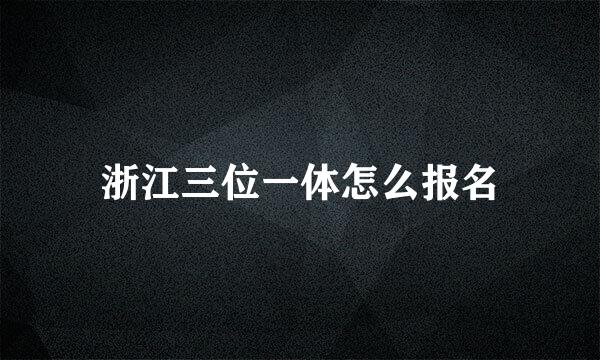 浙江三位一体怎么报名