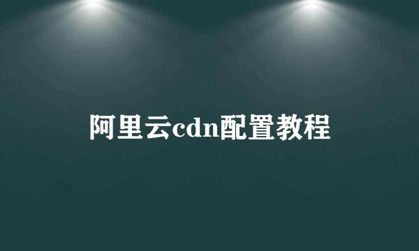 阿里云cdn配置教程