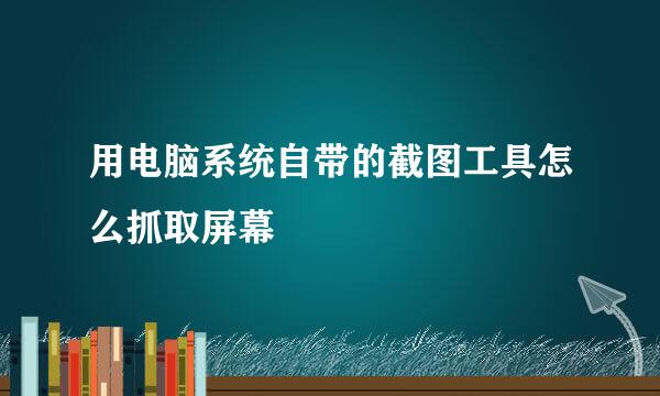 用电脑系统自带的截图工具怎么抓取屏幕