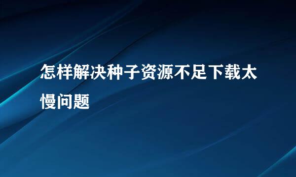 怎样解决种子资源不足下载太慢问题
