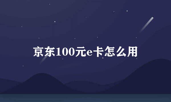京东100元e卡怎么用