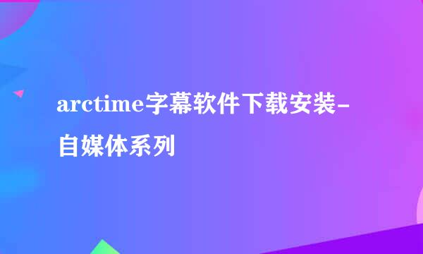 arctime字幕软件下载安装-自媒体系列