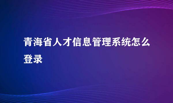 青海省人才信息管理系统怎么登录