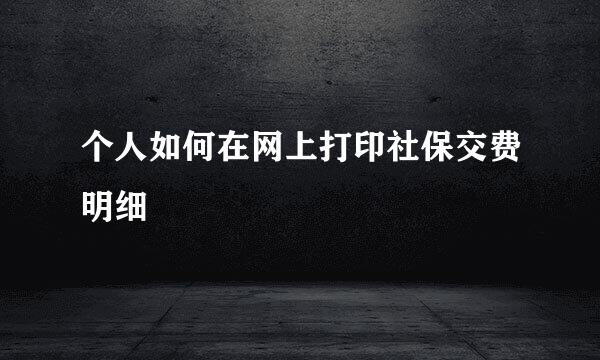 个人如何在网上打印社保交费明细