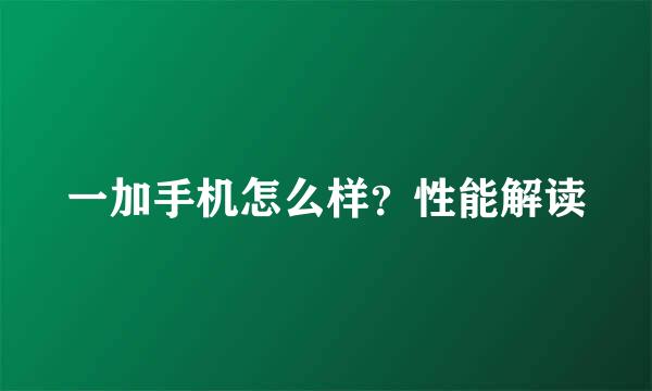 一加手机怎么样？性能解读