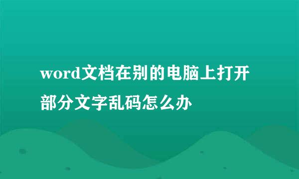 word文档在别的电脑上打开部分文字乱码怎么办