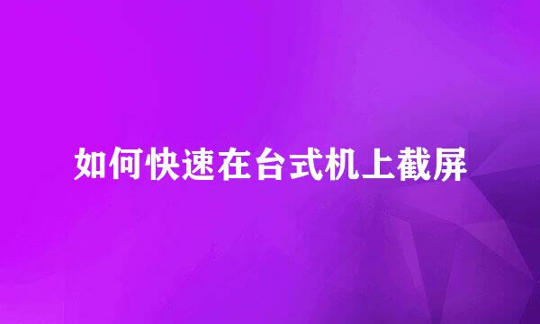 如何快速在台式机上截屏