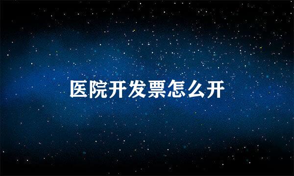 医院开发票怎么开