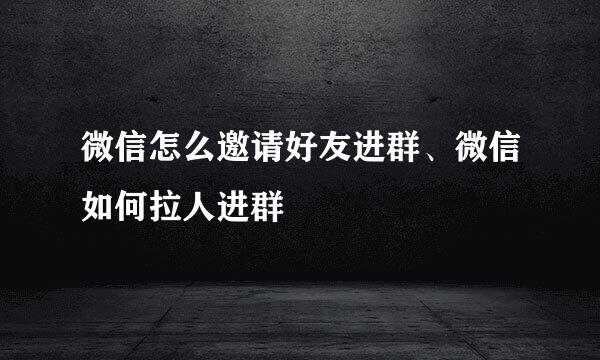 微信怎么邀请好友进群、微信如何拉人进群