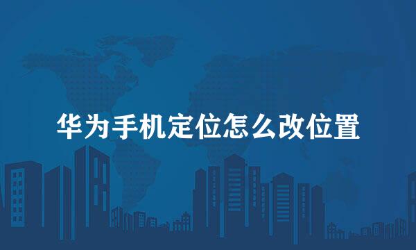 华为手机定位怎么改位置