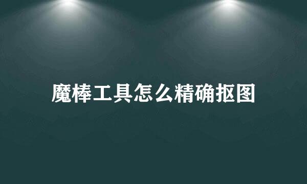 魔棒工具怎么精确抠图