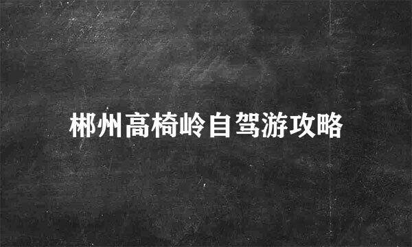 郴州高椅岭自驾游攻略