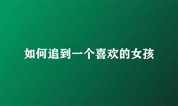 如何追到一个喜欢的女孩