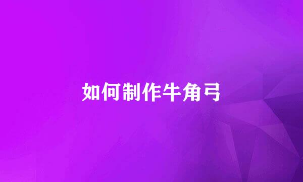 如何制作牛角弓