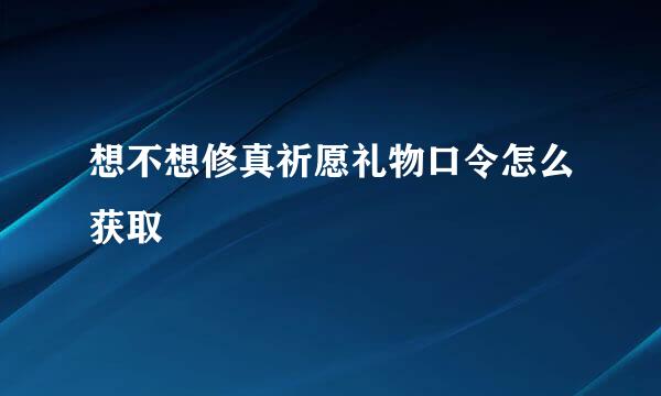 想不想修真祈愿礼物口令怎么获取