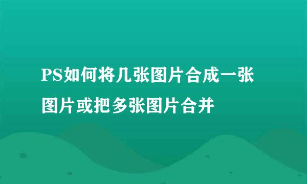 PS如何将几张图片合成一张图片或把多张图片合并
