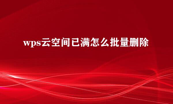 wps云空间已满怎么批量删除