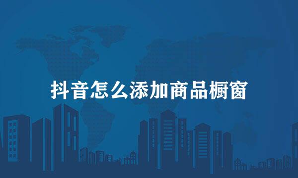 抖音怎么添加商品橱窗