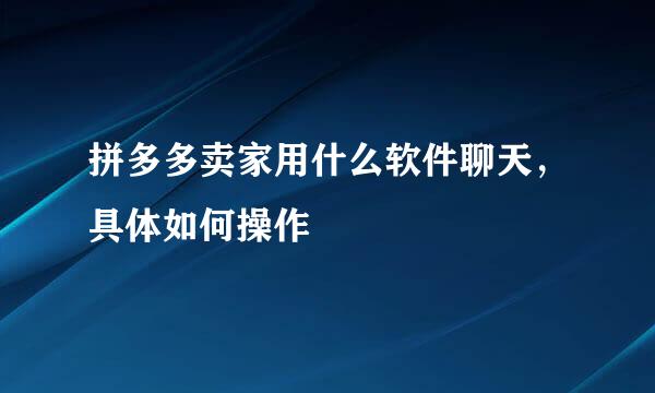 拼多多卖家用什么软件聊天，具体如何操作