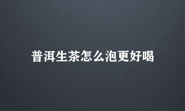 普洱生茶怎么泡更好喝