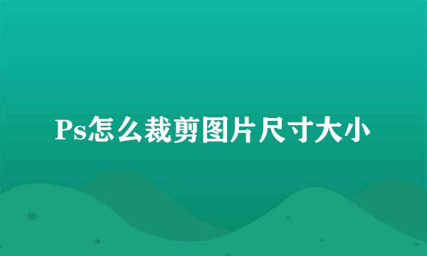 Ps怎么裁剪图片尺寸大小