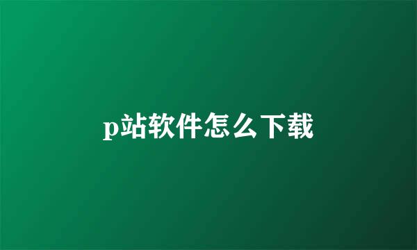 p站软件怎么下载