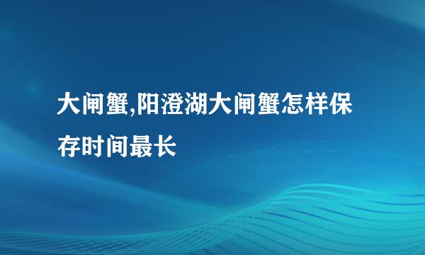 大闸蟹,阳澄湖大闸蟹怎样保存时间最长