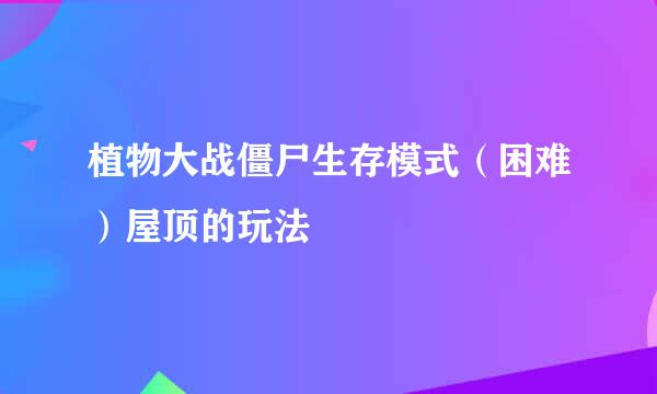 植物大战僵尸生存模式（困难）屋顶的玩法