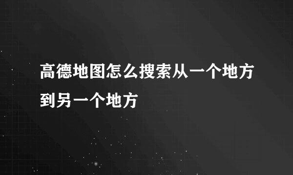 高德地图怎么搜索从一个地方到另一个地方