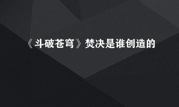 《斗破苍穹》焚决是谁创造的