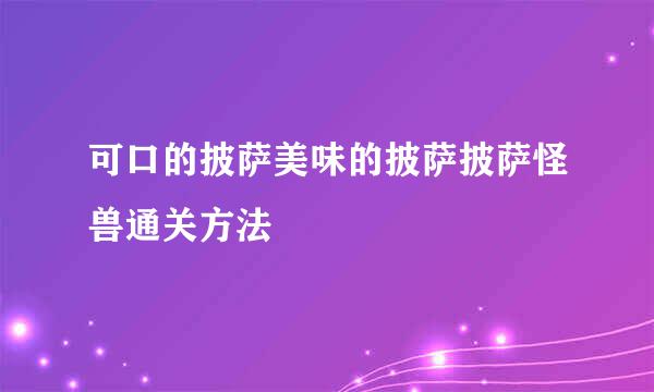 可口的披萨美味的披萨披萨怪兽通关方法