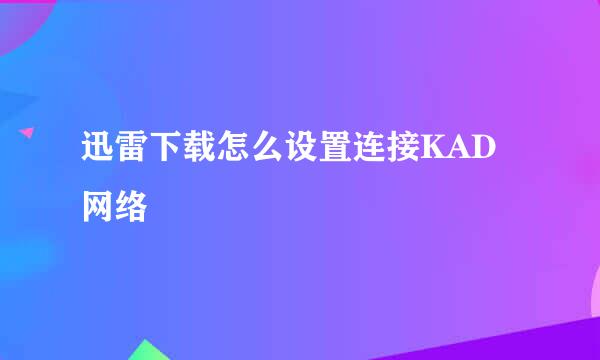 迅雷下载怎么设置连接KAD网络