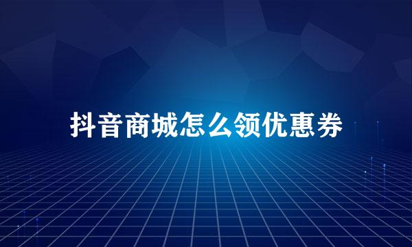 抖音商城怎么领优惠券