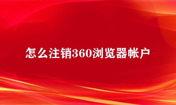 怎么注销360浏览器帐户