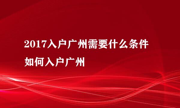 2017入户广州需要什么条件 如何入户广州