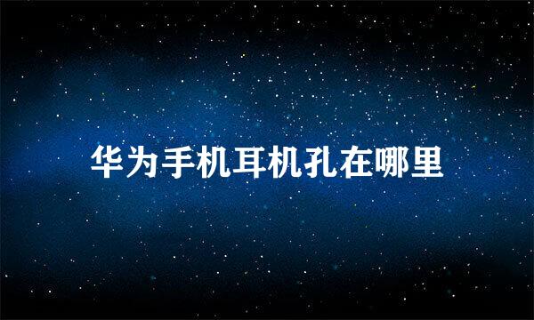 华为手机耳机孔在哪里