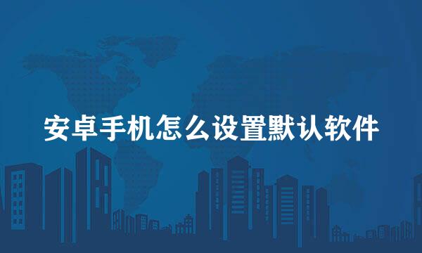 安卓手机怎么设置默认软件