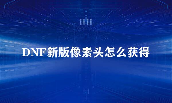 DNF新版像素头怎么获得