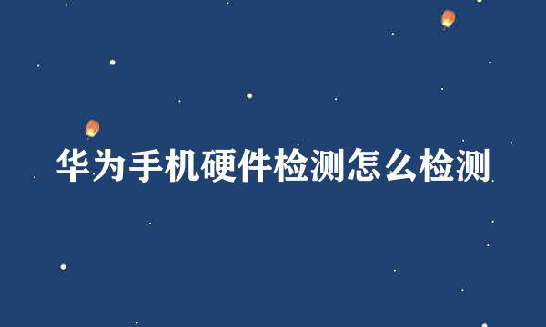 华为手机硬件检测怎么检测